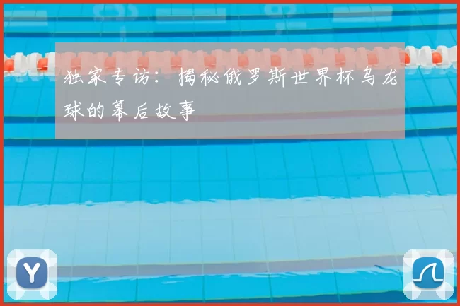 独家专访:揭秘俄罗斯世界杯乌龙球的幕后故事