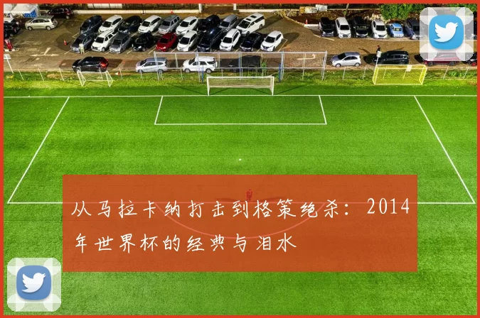 从马拉卡纳打击到格策绝杀：2014年世界杯的经典与泪水