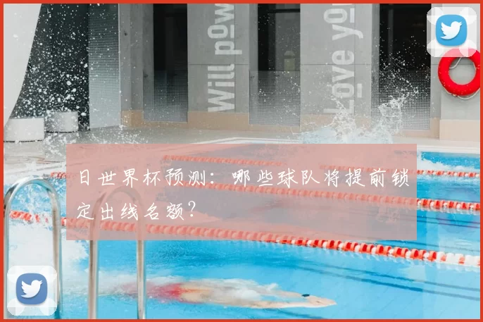 日世界杯预测：哪些球队将提前锁定出线名额？
