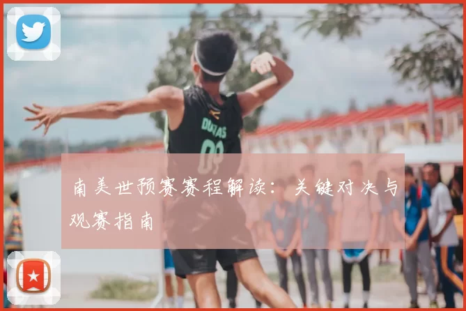 南美世预赛赛程解读：关键对决与观赛指南