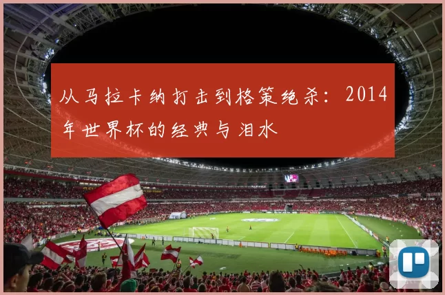 从马拉卡纳打击到格策绝杀：2014年世界杯的经典与泪水