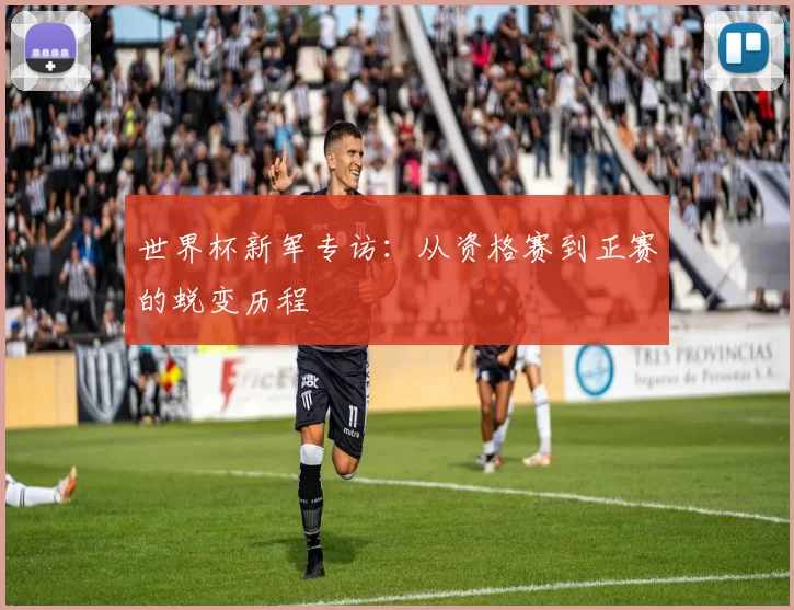 世界杯新军专访：从资格赛到正赛的蜕变历程