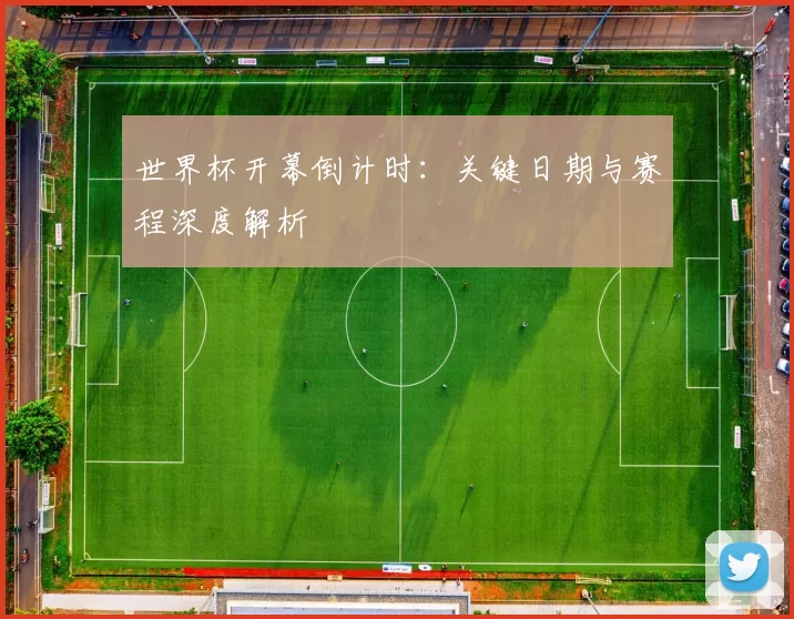 世界杯开幕倒计时:关键日期与赛程深度解析