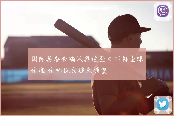 国际奥委会确认奥运圣火不再全球传递 传统仪式迎来调整