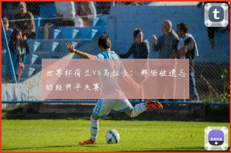 世界杯荷兰vs乌拉圭：那场被遗忘的经典半决赛