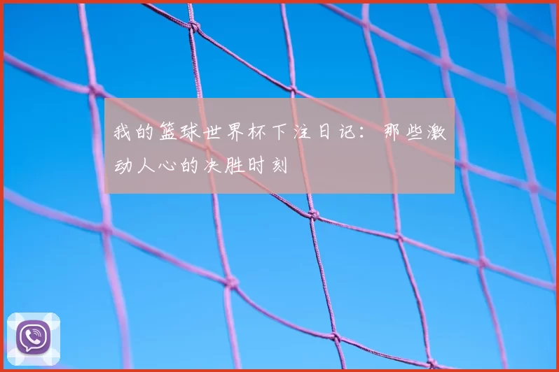 我的篮球世界杯下注日记：那些激动人心的决胜时刻