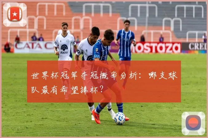 世界杯冠军夺冠概率分析:哪支球队最有希望捧杯?