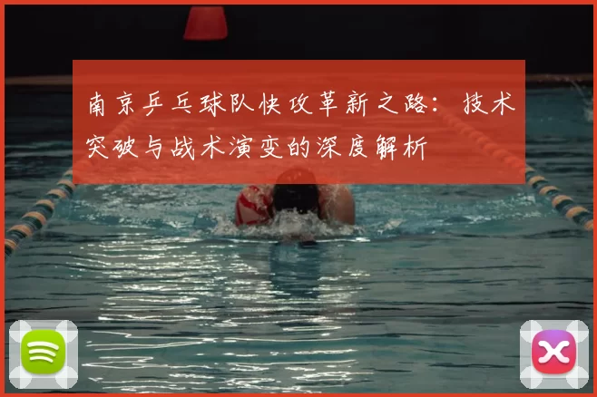 南京乒乓球队快攻革新之路:技术突破与战术演变的深度解析