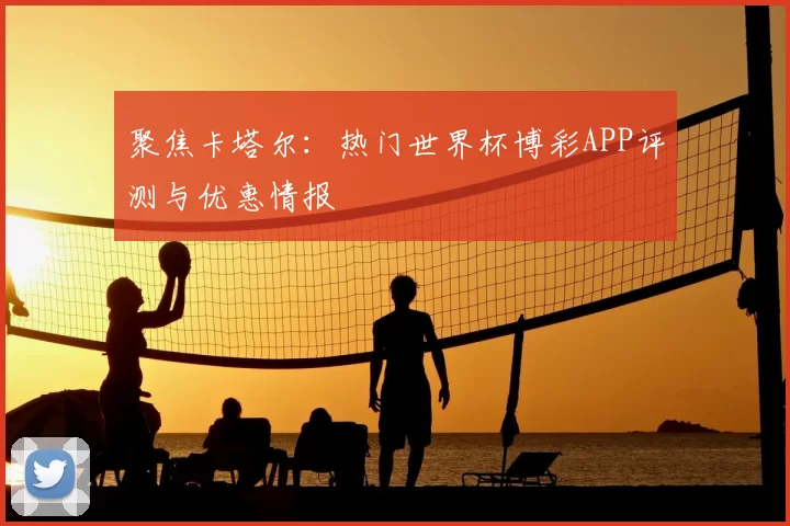 聚焦卡塔尔：热门世界杯博彩APP评测与优惠情报