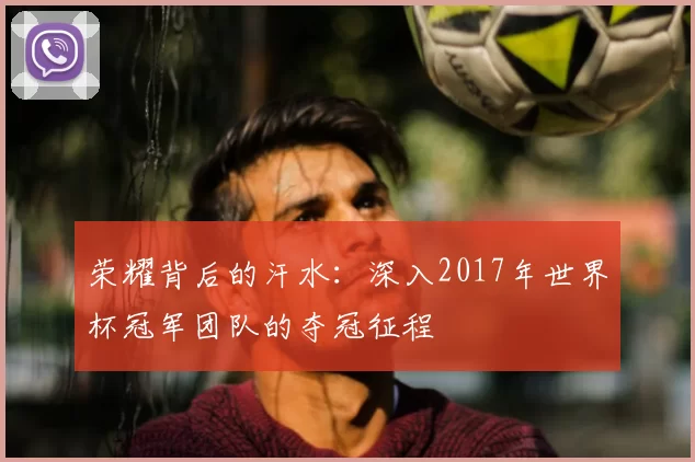 荣耀背后的汗水：深入2017年世界杯冠军团队的夺冠征程