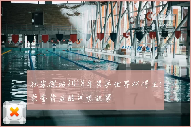 独家探访2018年男乒世界杯得主:荣誉背后的训练故事