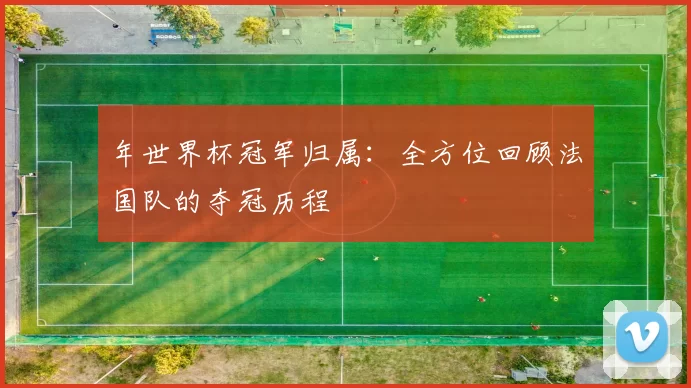 年世界杯冠军归属：全方位回顾法国队的夺冠历程