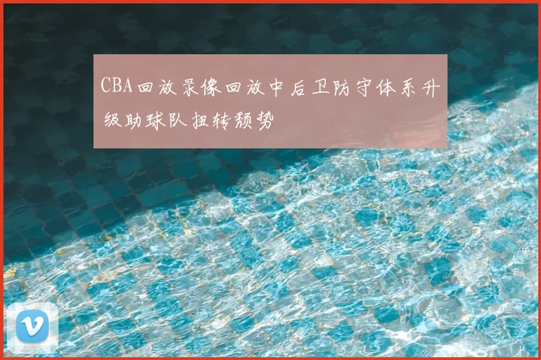 CBA回放录像回放中后卫防守体系升级助球队扭转颓势