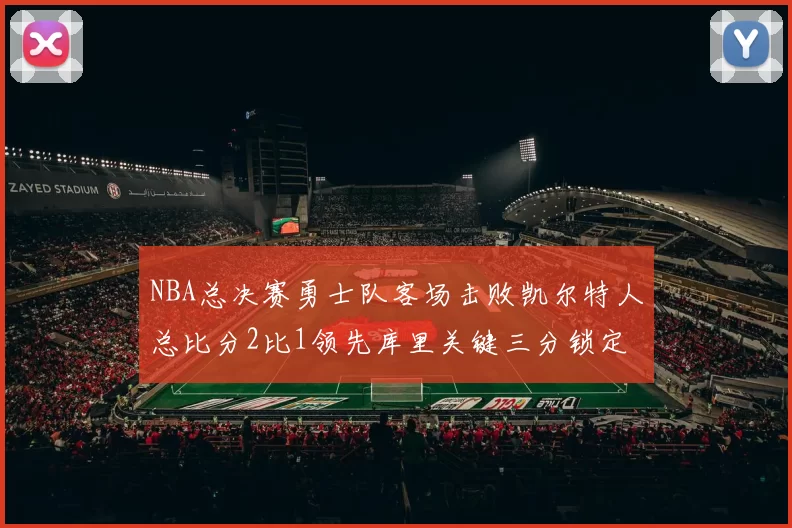 NBA总决赛勇士队客场击败凯尔特人总比分2比1领先库里关键三分锁定胜局