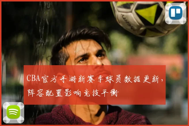 CBA官方手游新赛季球员数据更新，阵容配置影响竞技平衡