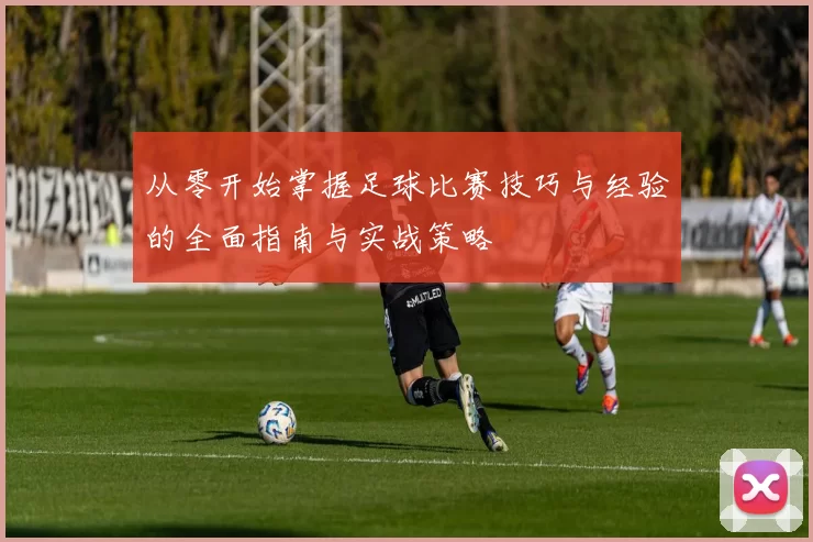 从零开始掌握足球比赛技巧与经验的全面指南与实战策略