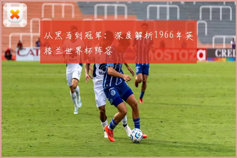 从黑马到冠军:深度解析1966年英格兰世界杯阵容