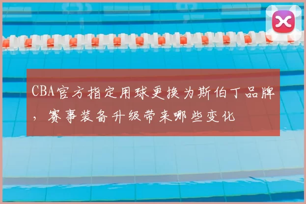 CBA官方指定用球更换为斯伯丁品牌,赛事装备升级带来哪些变化