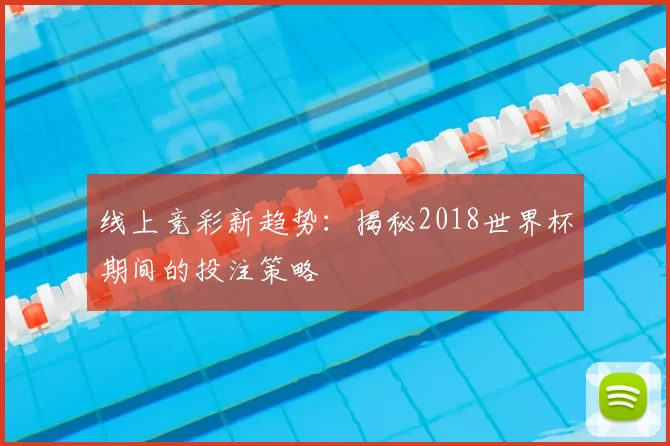 线上竞彩新趋势：揭秘2018世界杯期间的投注策略