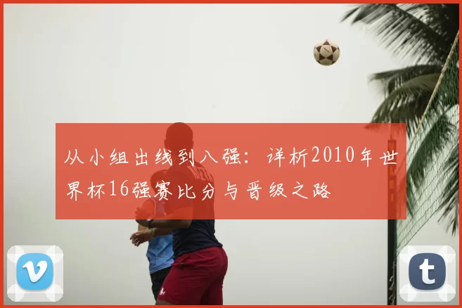 从小组出线到八强:详析2010年世界杯16强赛比分与晋级之路