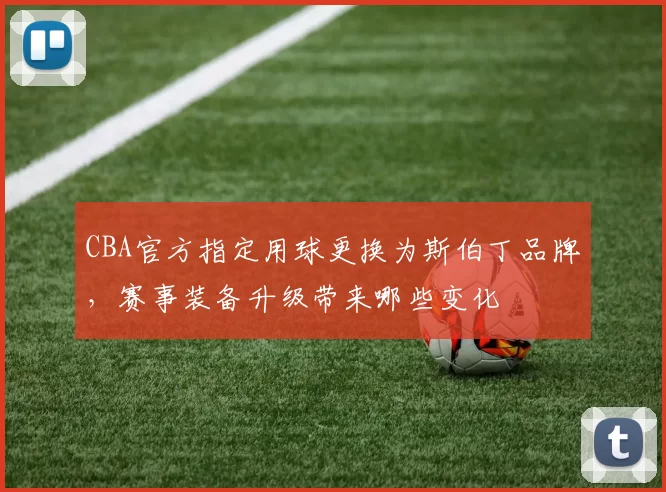 CBA官方指定用球更换为斯伯丁品牌，赛事装备升级带来哪些变化