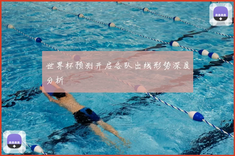世界杯预测开启各队出线形势深度分析
