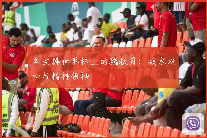 年女排世界杯上的魏秋月：战术核心与精神领袖