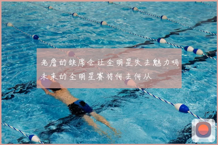 老詹的缺席会让全明星失去魅力吗未来的全明星赛将何去何从