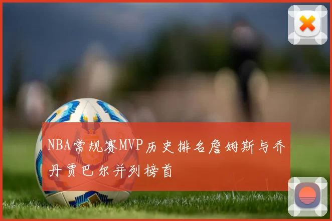 NBA常规赛MVP历史排名詹姆斯与乔丹贾巴尔并列榜首