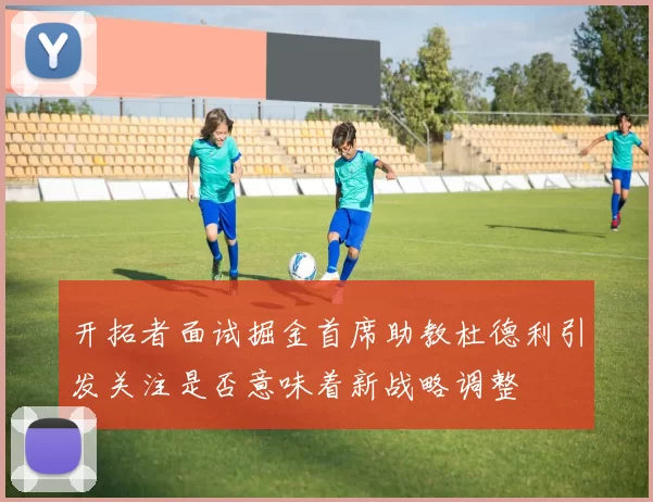 开拓者面试掘金首席助教杜德利引发关注是否意味着新战略调整