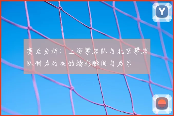 赛后分析:上海攀岩队与北京攀岩队耐力对决的精彩瞬间与启示