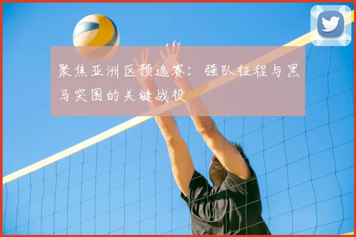 聚焦亚洲区预选赛：强队征程与黑马突围的关键战役