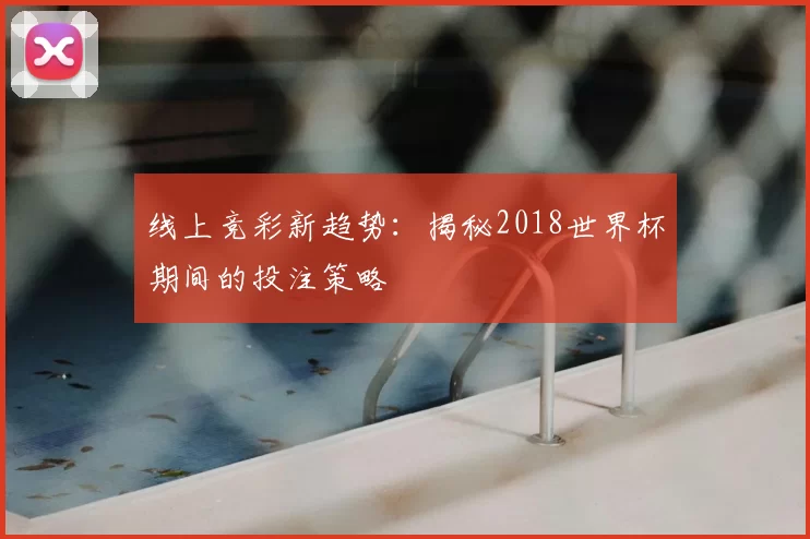 线上竞彩新趋势：揭秘2018世界杯期间的投注策略