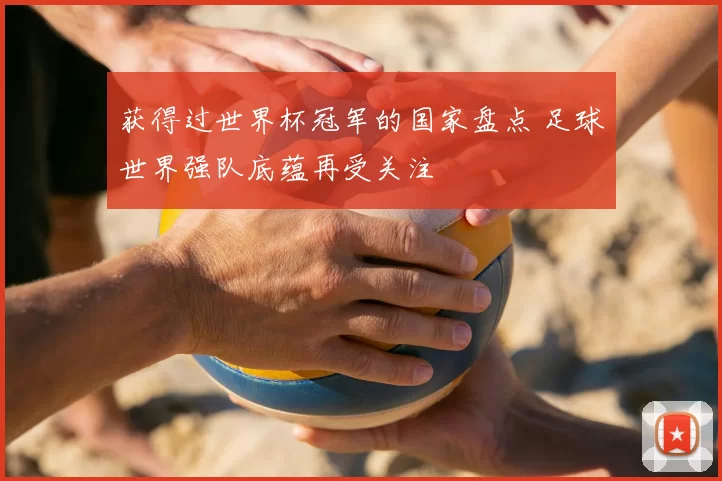 获得过世界杯冠军的国家盘点 足球世界强队底蕴再受关注