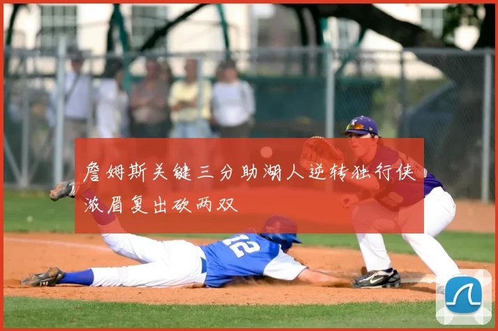 詹姆斯关键三分助湖人逆转独行侠浓眉复出砍两双