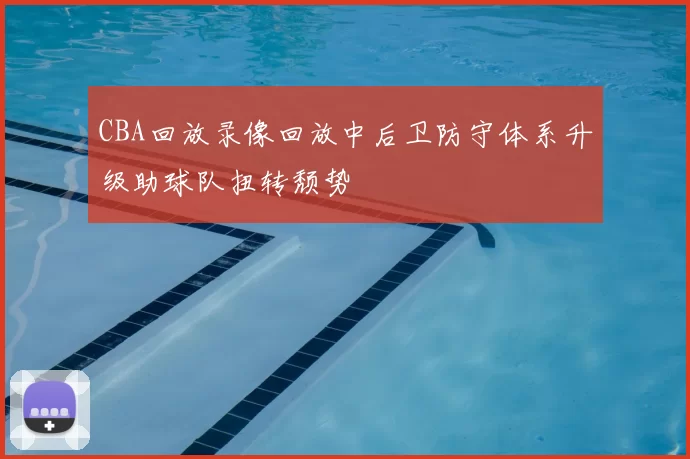 CBA回放录像回放中后卫防守体系升级助球队扭转颓势