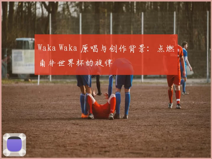 Waka Waka 原唱与创作背景:点燃南非世界杯的旋律