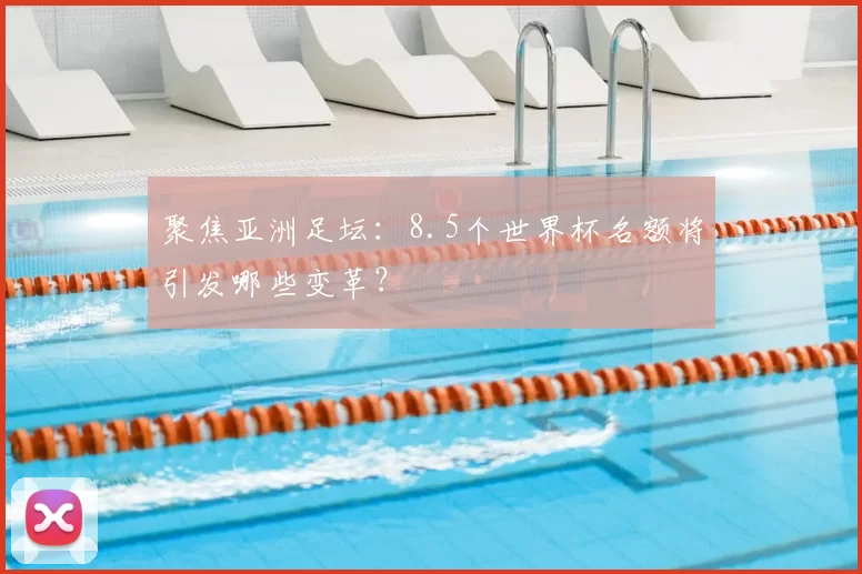 聚焦亚洲足坛:8.5个世界杯名额将引发哪些变革?