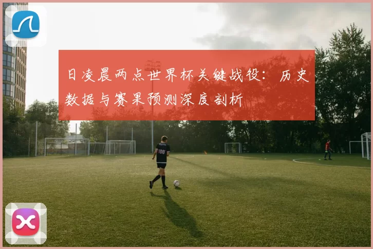 日凌晨两点世界杯关键战役：历史数据与赛果预测深度剖析