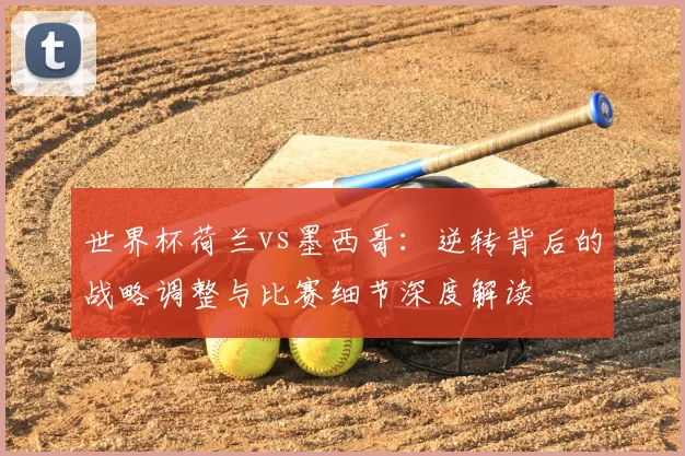 世界杯荷兰vs墨西哥:逆转背后的战略调整与比赛细节深度解读