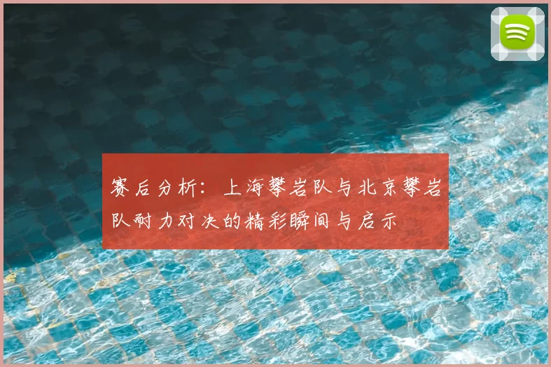 赛后分析:上海攀岩队与北京攀岩队耐力对决的精彩瞬间与启示