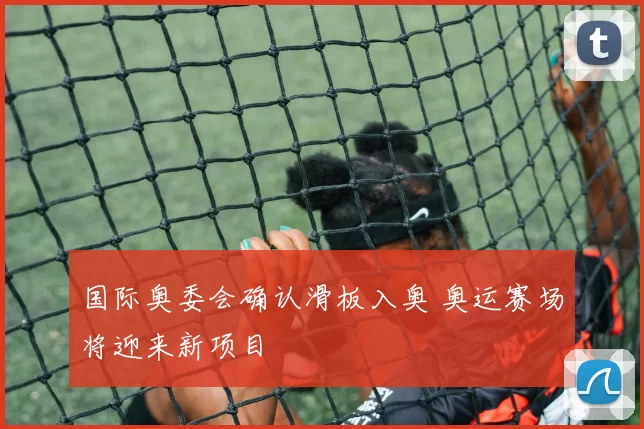 国际奥委会确认滑板入奥 奥运赛场将迎来新项目