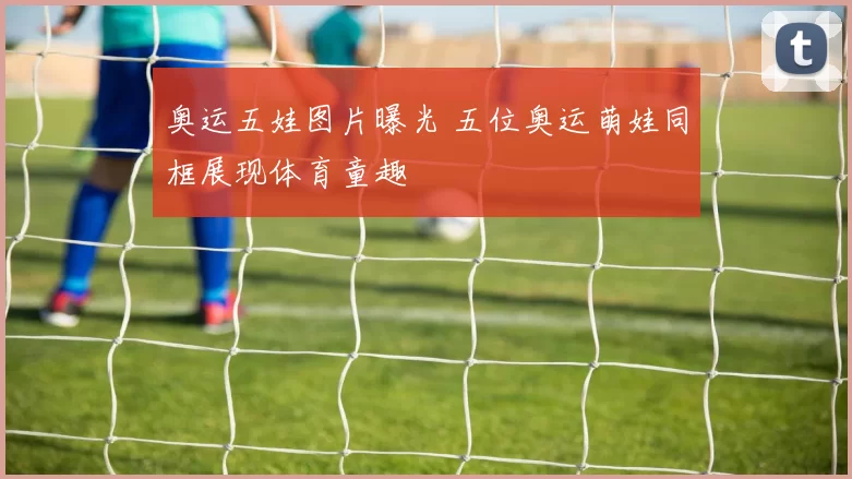 奥运五娃图片曝光 五位奥运萌娃同框展现体育童趣