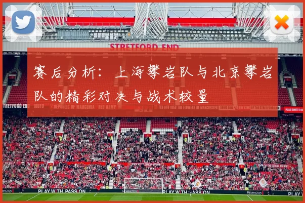赛后分析:上海攀岩队与北京攀岩队的精彩对决与战术较量