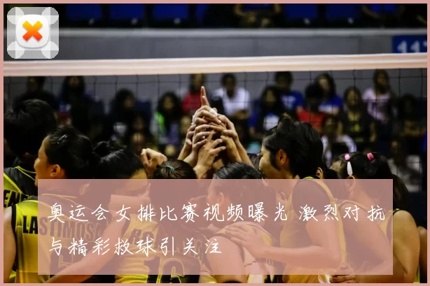 奥运会女排比赛视频曝光 激烈对抗与精彩救球引关注