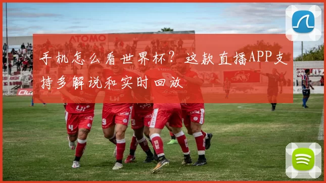 手机怎么看世界杯?这款直播APP支持多解说和实时回放