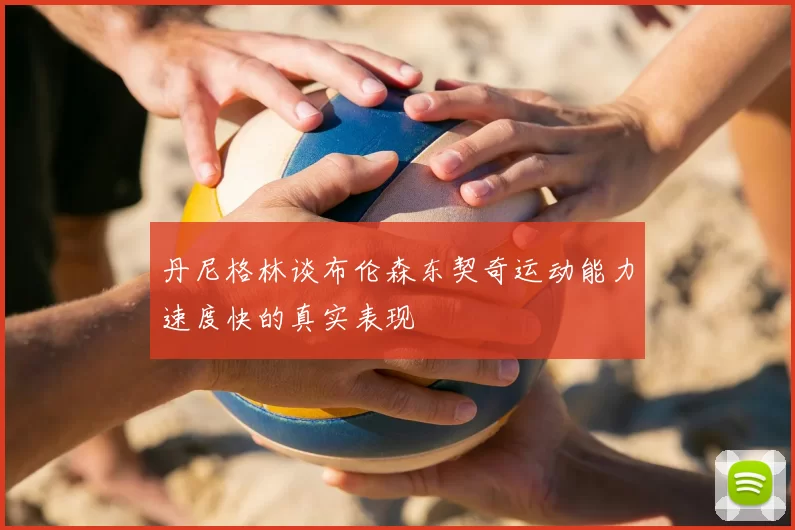 丹尼格林谈布伦森东契奇运动能力速度快的真实表现