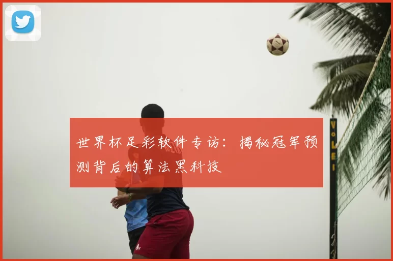 世界杯足彩软件专访:揭秘冠军预测背后的算法黑科技