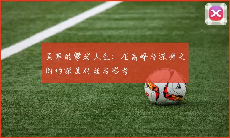 吴军的攀岩人生：在高峰与深渊之间的深度对话与思考