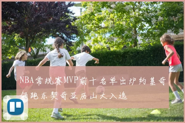 NBA常规赛MVP前十名单出炉约基奇领跑东契奇亚历山大入选